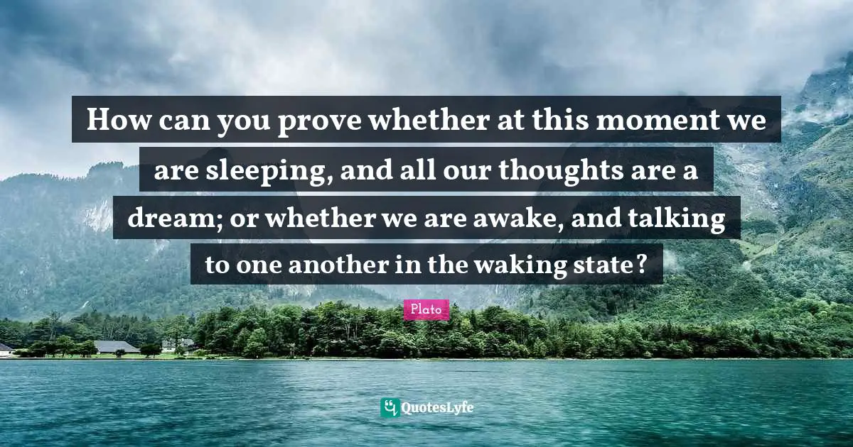 Our Thoughts Quotes: "How can you prove whether at this moment we are sleeping, and all our thoughts are a dream; or whether we are awake, and talking to one another in the waking state?"