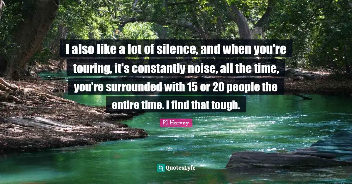 I also like a lot of silence, and when you're touring, it's constantly noise, all the time, you're surrounded with 15 or 20 people the entire time. I find that tough.