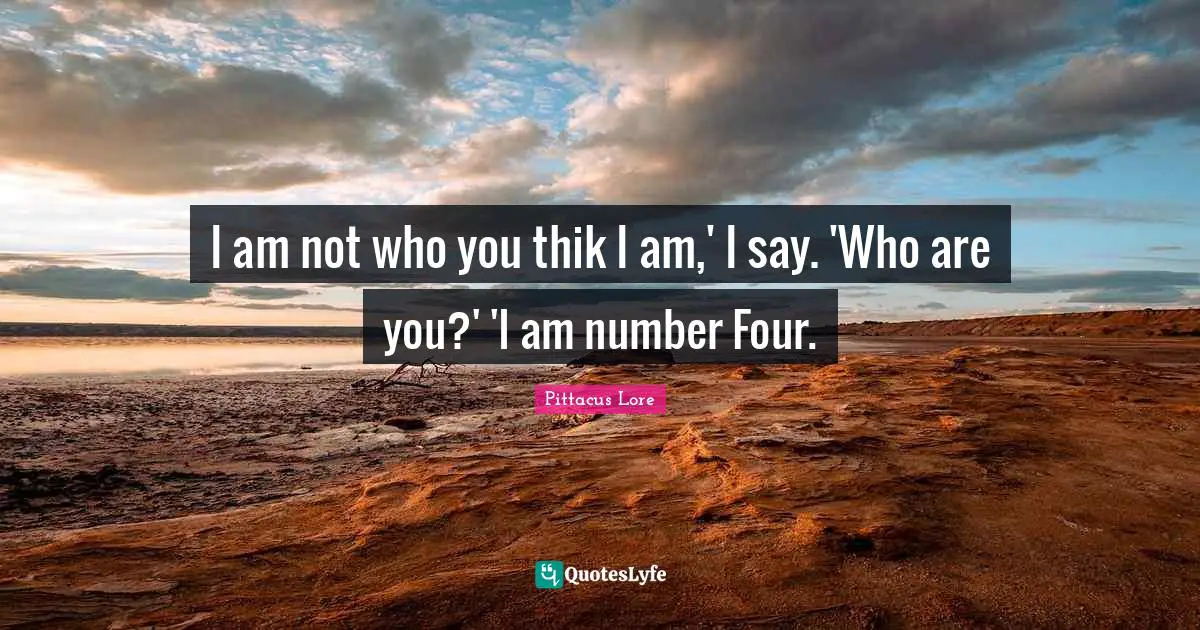 I am not who you thik I am,' I say. 'Who are you?' 'I am number Four.