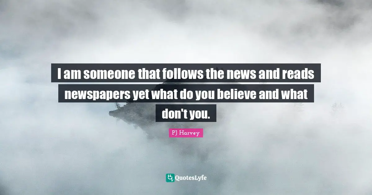 I am someone that follows the news and reads newspapers yet what do you believe and what don't you.
