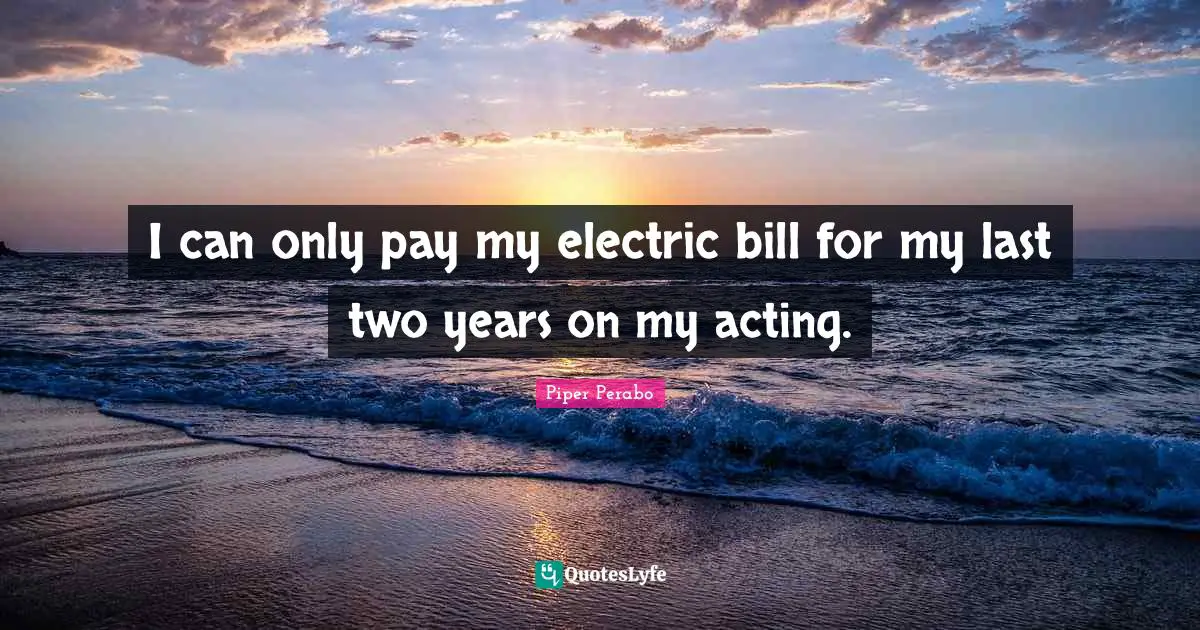 I can only pay my electric bill for my last two years on my acting.