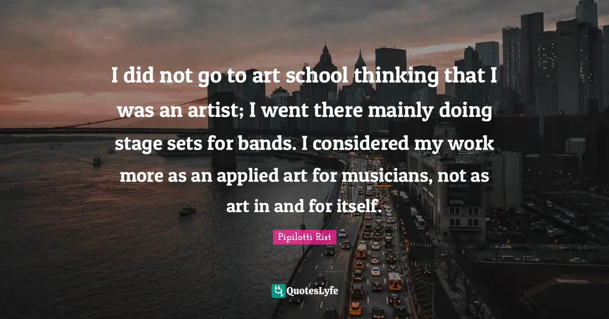 I did not go to art school thinking that I was an artist; I went there mainly doing stage sets for bands. I considered my work more as an applied art for musicians, not as art in and for itself.