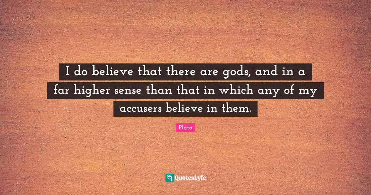 I do believe that there are gods, and in a far higher sense than that in which any of my accusers believe in them.