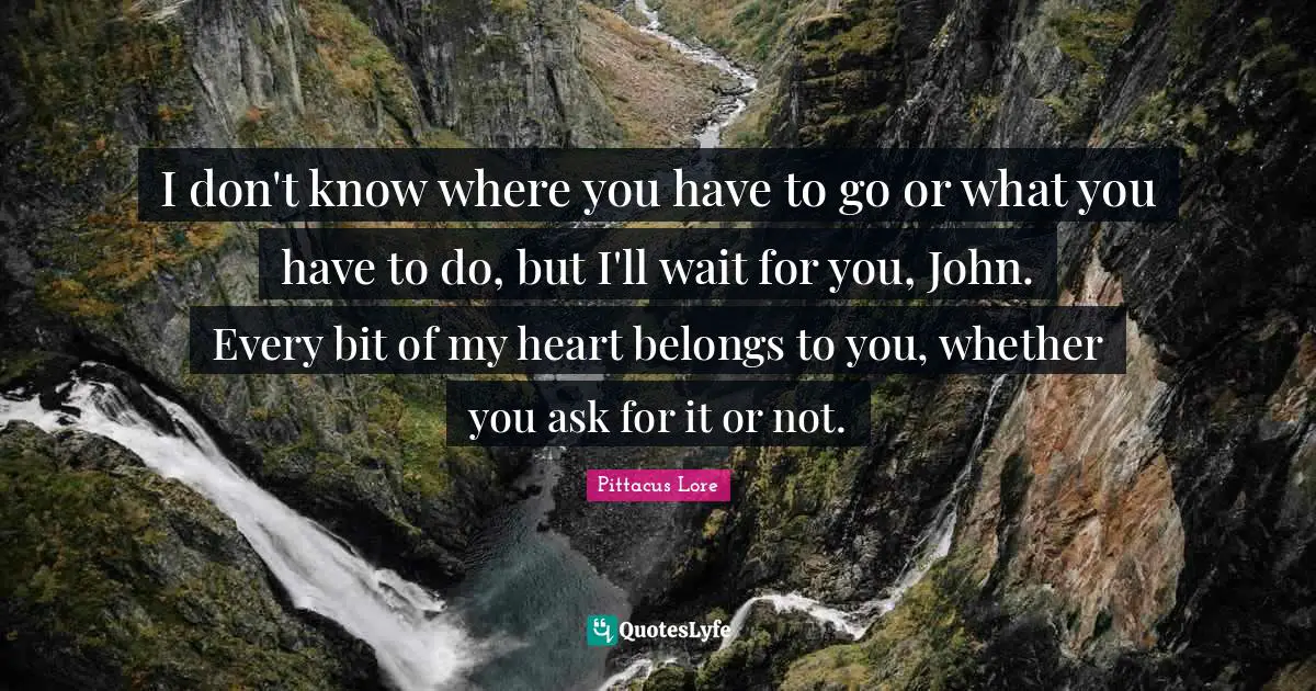 I don't know where you have to go or what you have to do, but I'll wait for you, John. Every bit of my heart belongs to you, whether you ask for it or not.