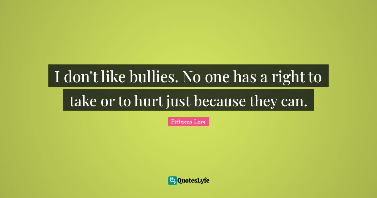 I don't like bullies. No one has a right to take or to hurt just because they can.