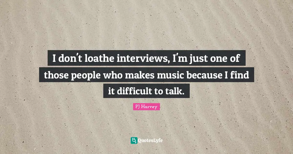 I don't loathe interviews, I'm just one of those people who makes music because I find it difficult to talk.