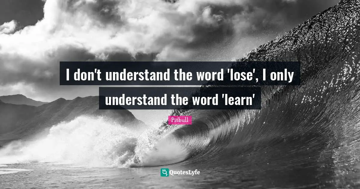 I don't understand the word 'lose', I only understand the word 'learn'