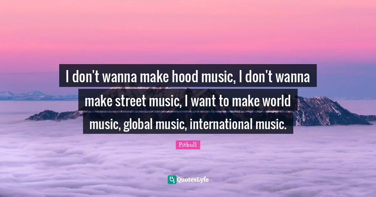 I don't wanna make hood music, I don't wanna make street music, I want to make world music, global music, international music.