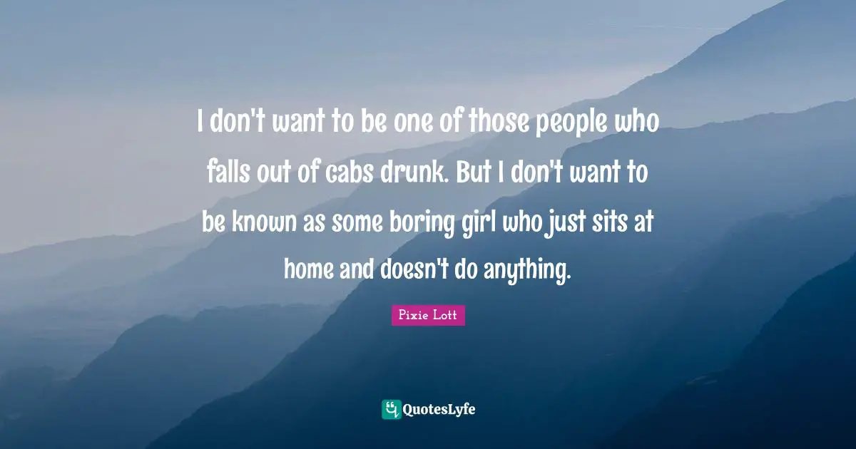 I don't want to be one of those people who falls out of cabs drunk. But I don't want to be known as some boring girl who just sits at home and doesn't do anything.