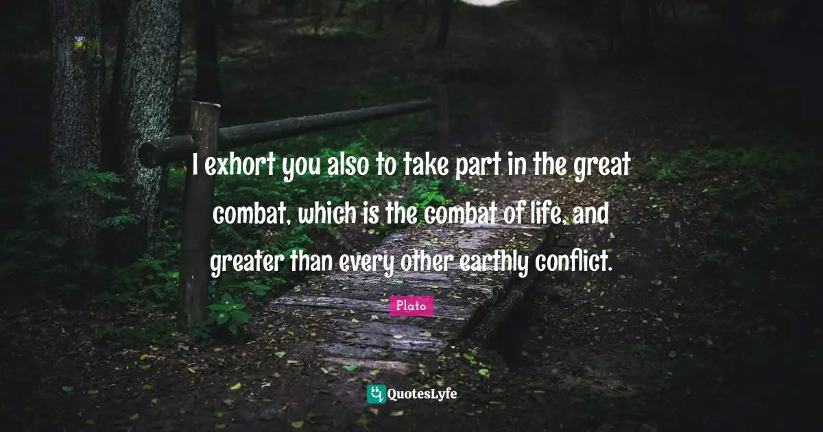 I exhort you also to take part in the great combat, which is the combat of life, and greater than every other earthly conflict.