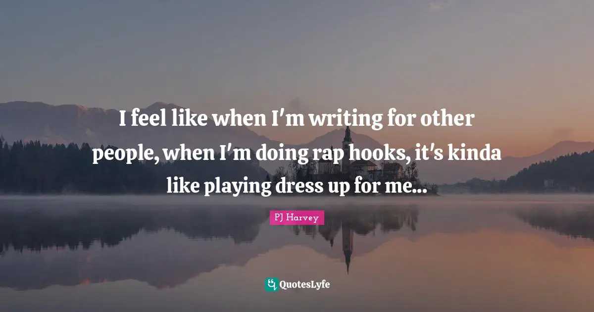 I feel like when I'm writing for other people, when I'm doing rap hooks, it's kinda like playing dress up for me...