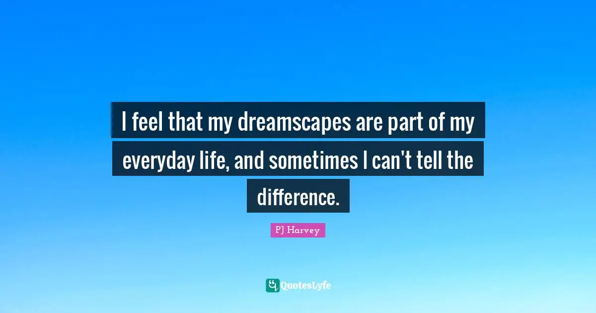 I feel that my dreamscapes are part of my everyday life, and sometimes I can't tell the difference.