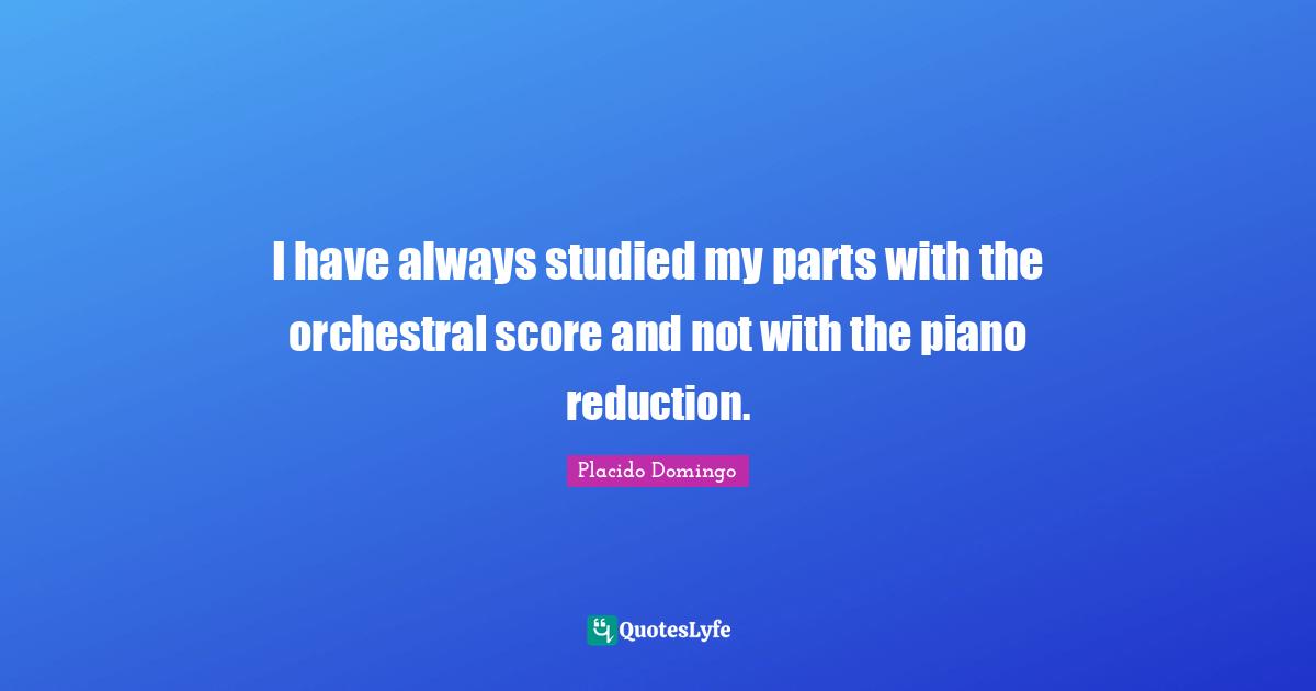 I have always studied my parts with the orchestral score and not with the piano reduction.