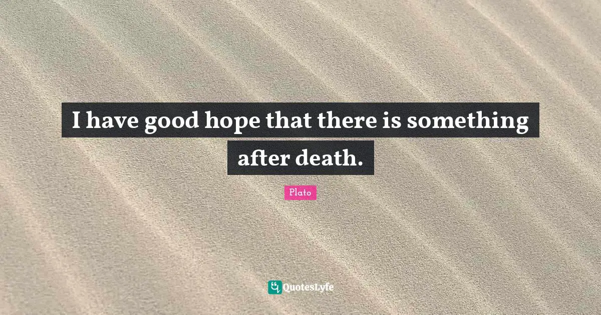 I have good hope that there is something after death.