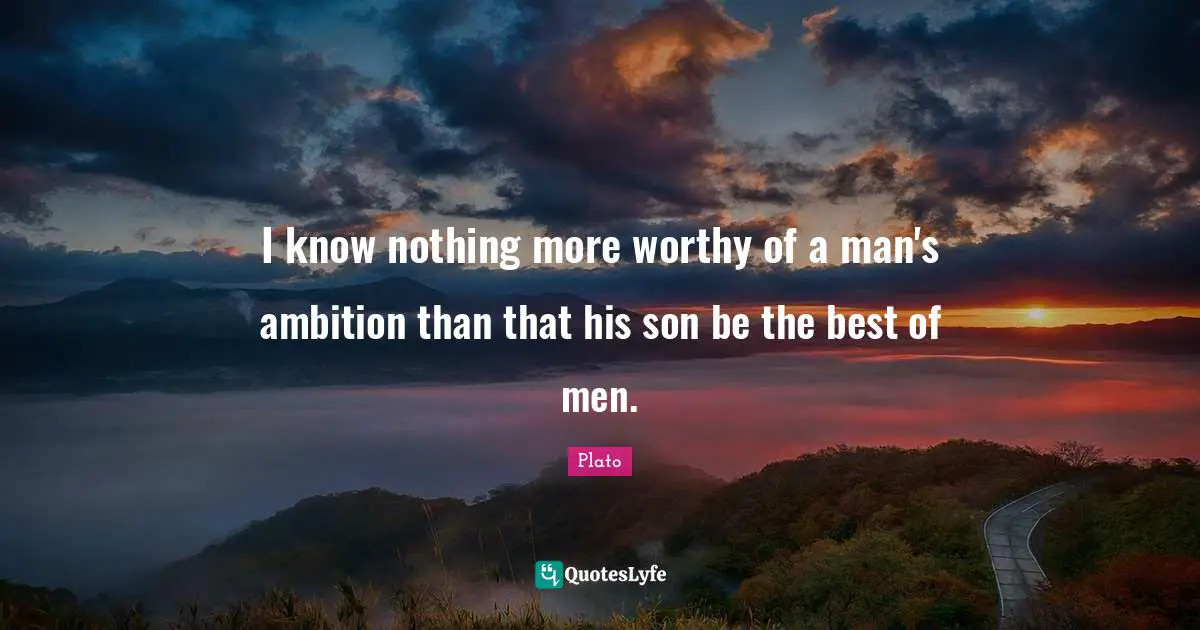 I know nothing more worthy of a man's ambition than that his son be the best of men.