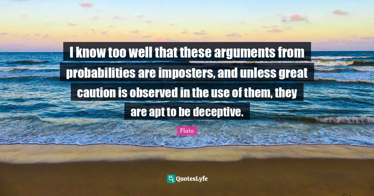 I know too well that these arguments from probabilities are imposters, and unless great caution is observed in the use of them, they are apt to be deceptive.