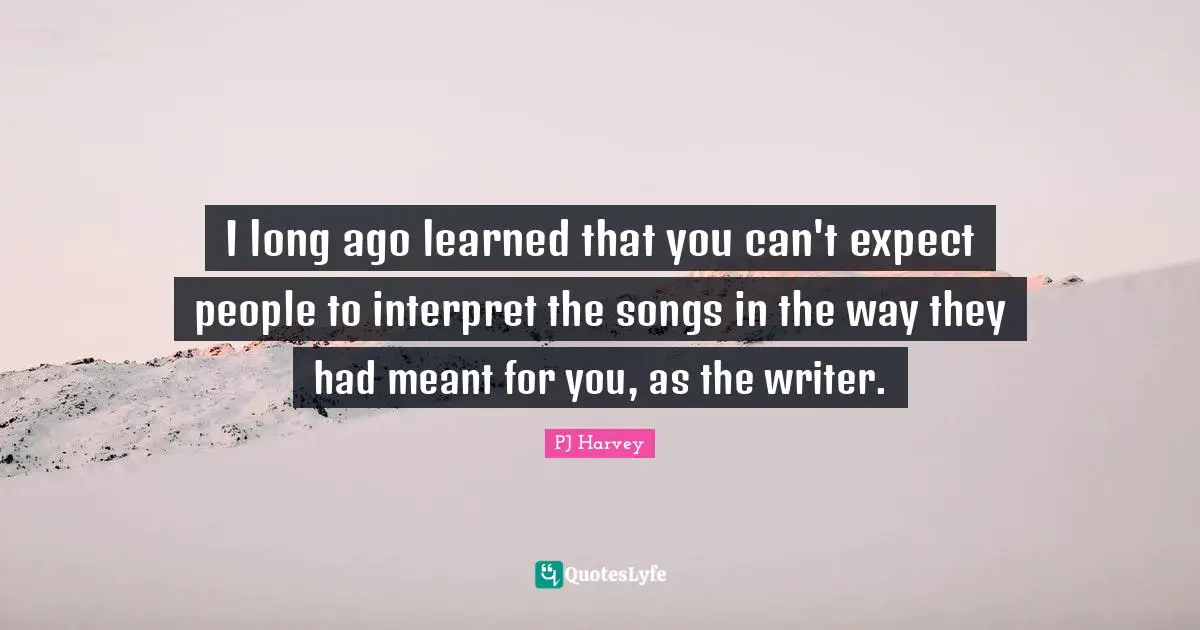 I long ago learned that you can't expect people to interpret the songs in the way they had meant for you, as the writer.