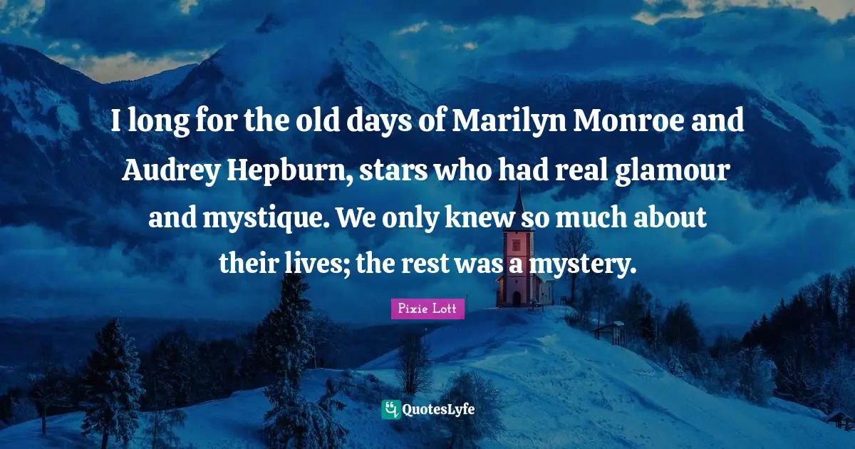I long for the old days of Marilyn Monroe and Audrey Hepburn, stars who had real glamour and mystique. We only knew so much about their lives; the rest was a mystery.