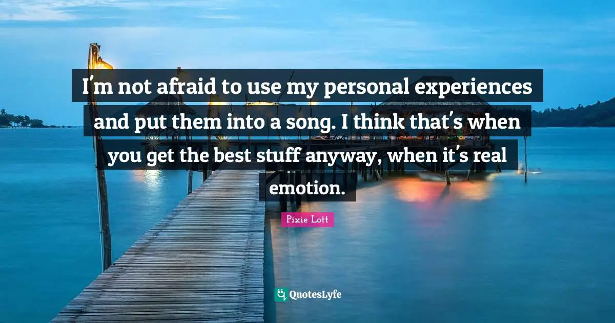 Personal Experiences Quotes: "I'm not afraid to use my personal experiences and put them into a song. I think that's when you get the best stuff anyway, when it's real emotion."