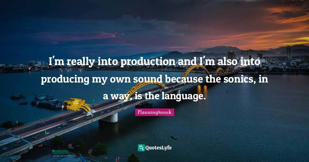 I'm really into production and I'm also into producing my own sound because the sonics, in a way, is the language.