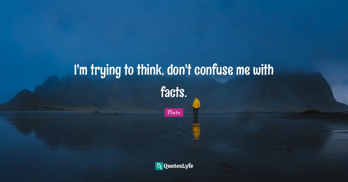 I'm trying to think, don't confuse me with facts.