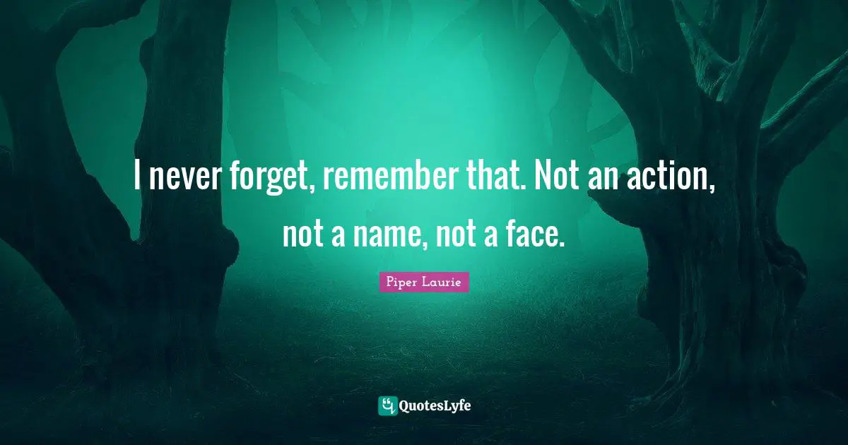 I never forget, remember that. Not an action, not a name, not a face.