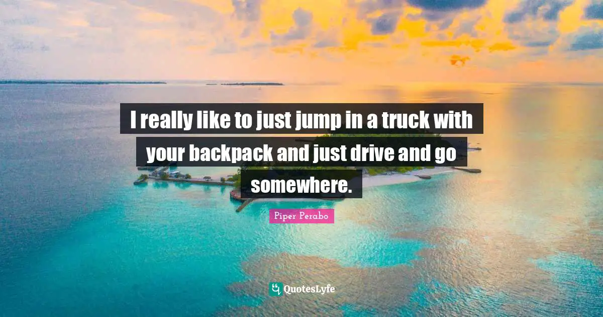 Piper Perabo Quotes: "I really like to just jump in a truck with your backpack and just drive and go somewhere."