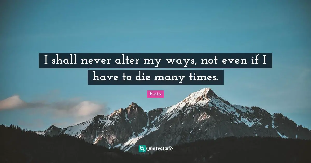 I shall never alter my ways, not even if I have to die many times.
