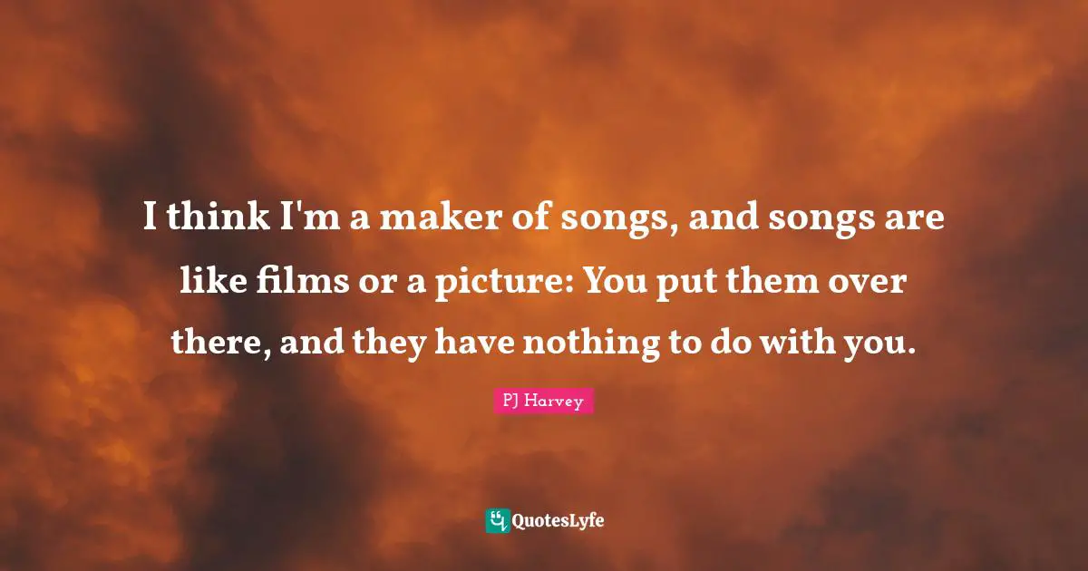I think I'm a maker of songs, and songs are like films or a picture: You put them over there, and they have nothing to do with you.