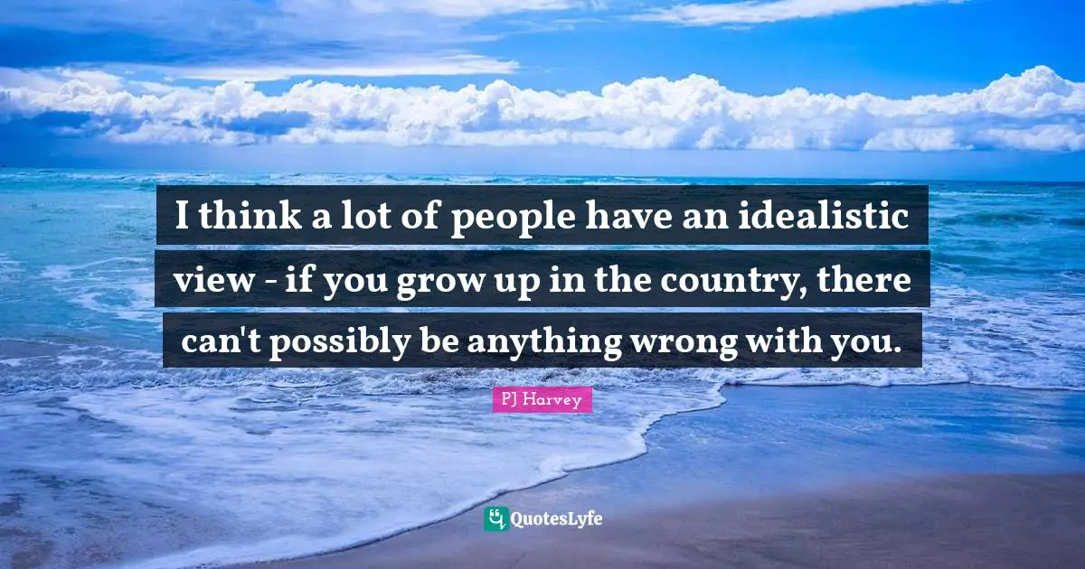 I think a lot of people have an idealistic view - if you grow up in the country, there can't possibly be anything wrong with you.