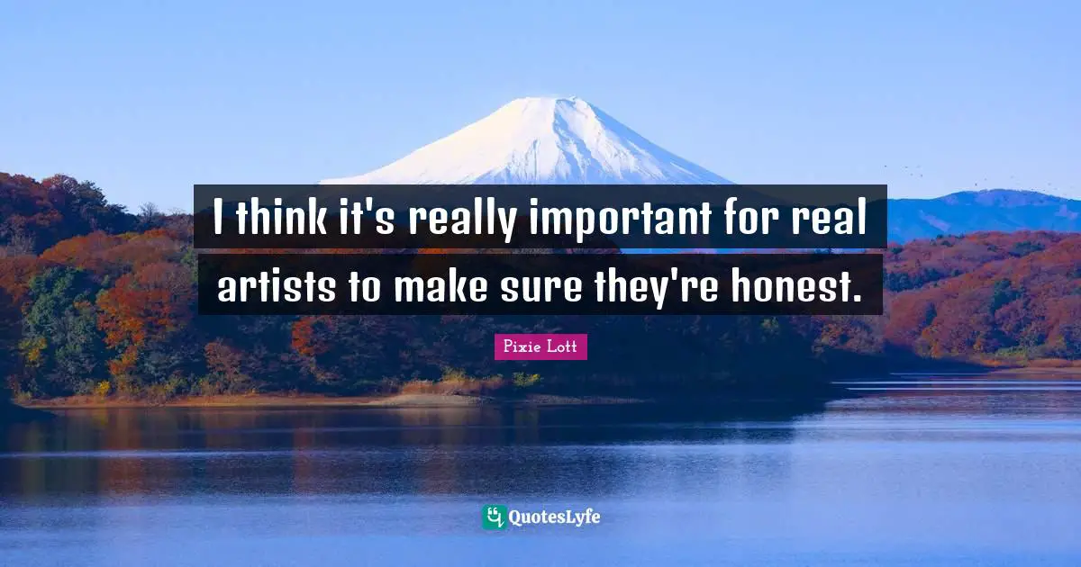 I think it's really important for real artists to make sure they're honest.