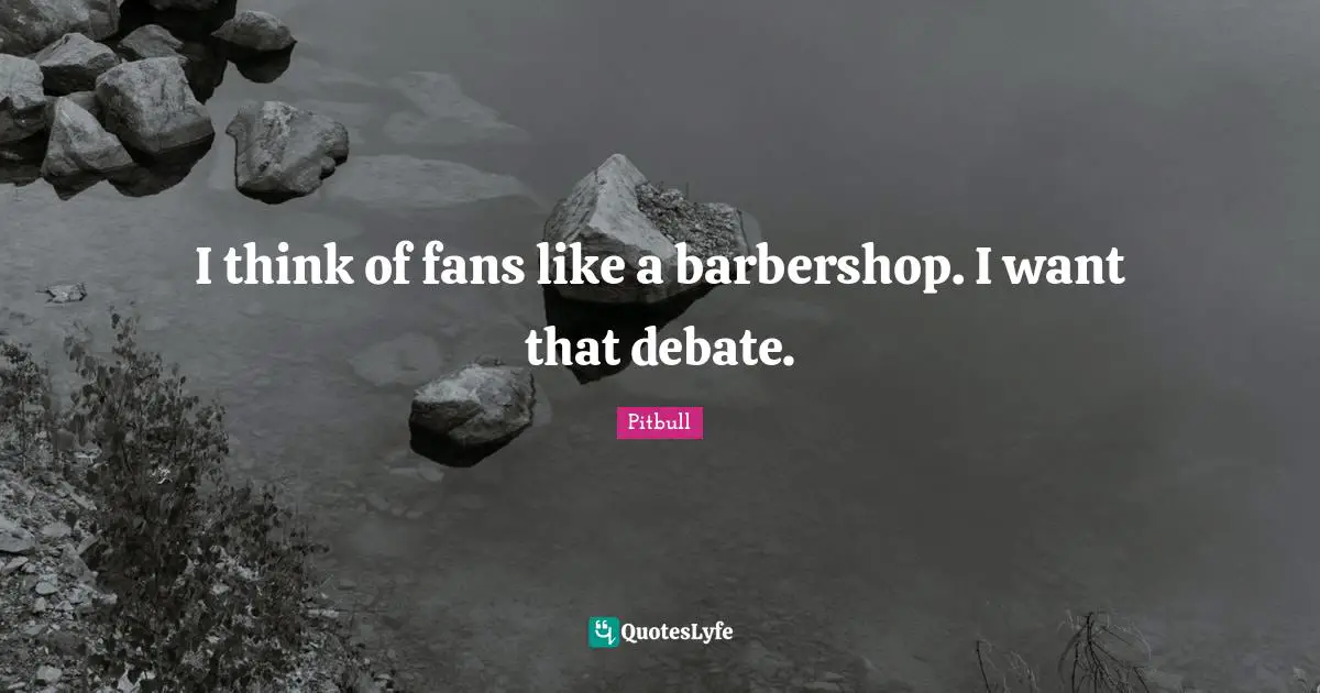 Pitbull Quotes: "I think of fans like a barbershop. I want that debate."