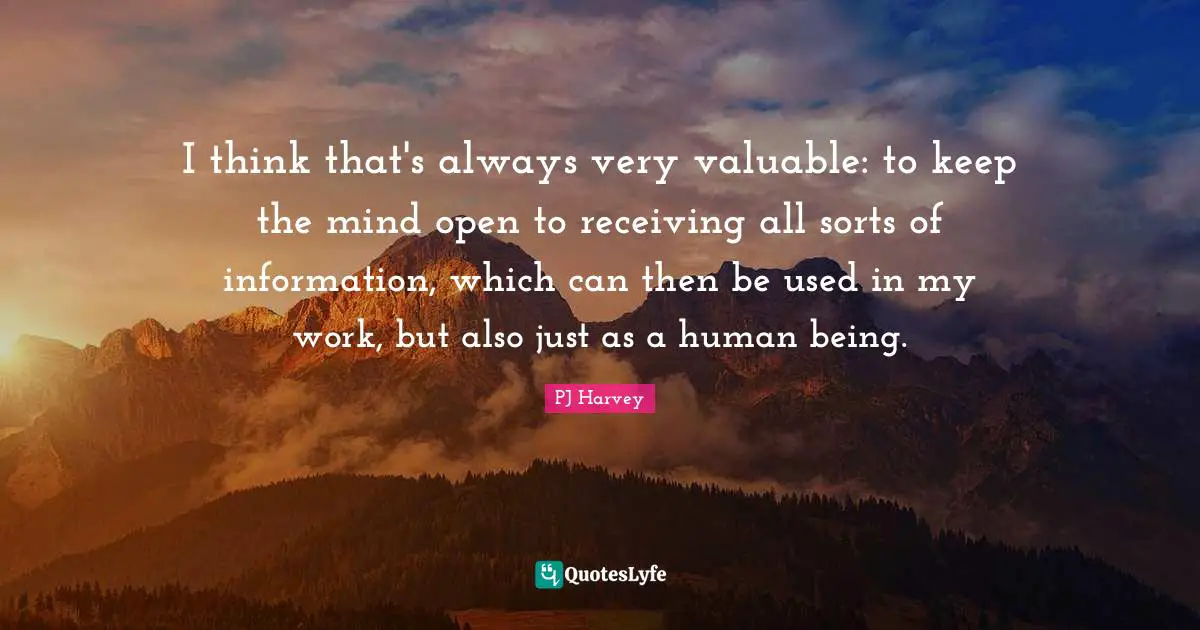 I think that's always very valuable: to keep the mind open to receiving all sorts of information, which can then be used in my work, but also just as a human being.