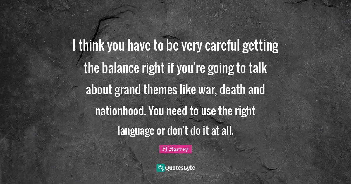 I think you have to be very careful getting the balance right if you're going to talk about grand themes like war, death and nationhood. You need to use the right language or don't do it at all.