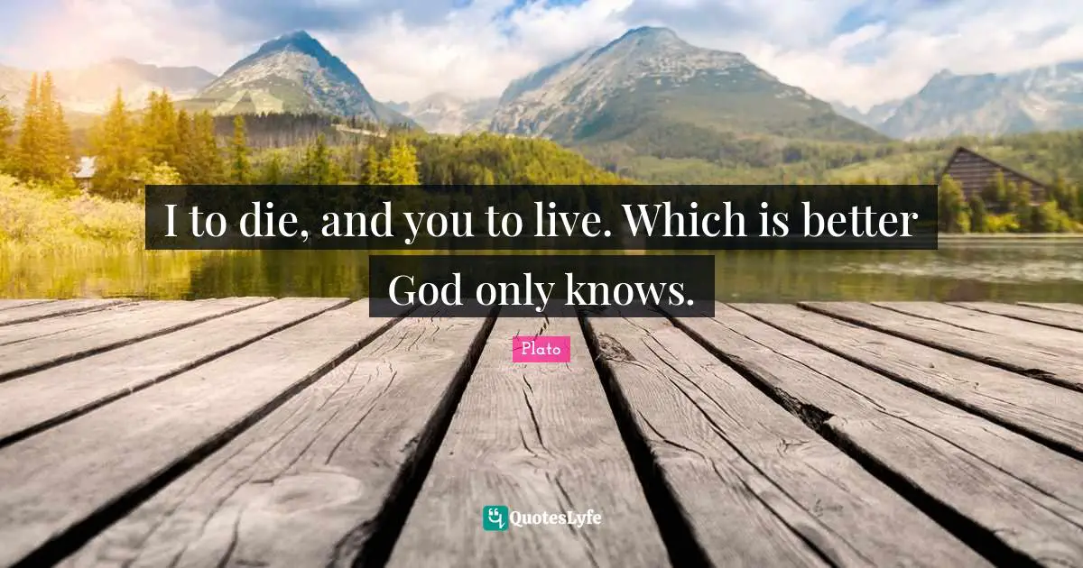 I to die, and you to live. Which is better God only knows.