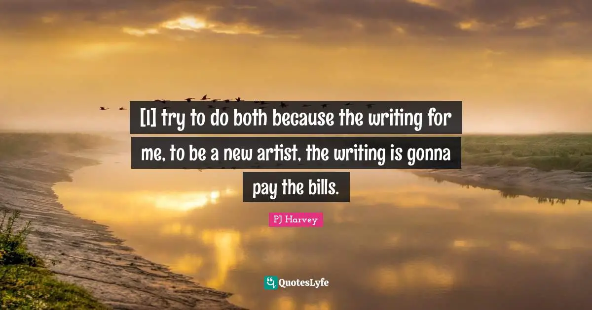 [I] try to do both because the writing for me, to be a new artist, the writing is gonna pay the bills.