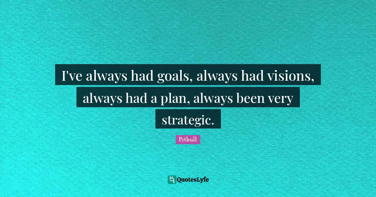 I've always had goals, always had visions, always had a plan, always been very strategic.