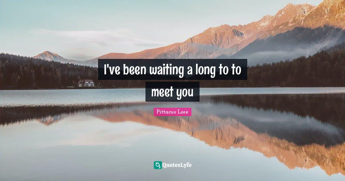Pittacus Lore Quotes: "I've been waiting a long to to meet you"