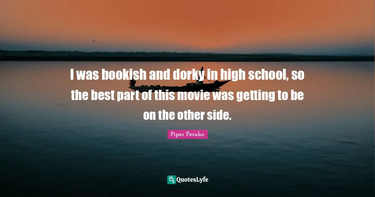 I was bookish and dorky in high school, so the best part of this movie was getting to be on the other side.