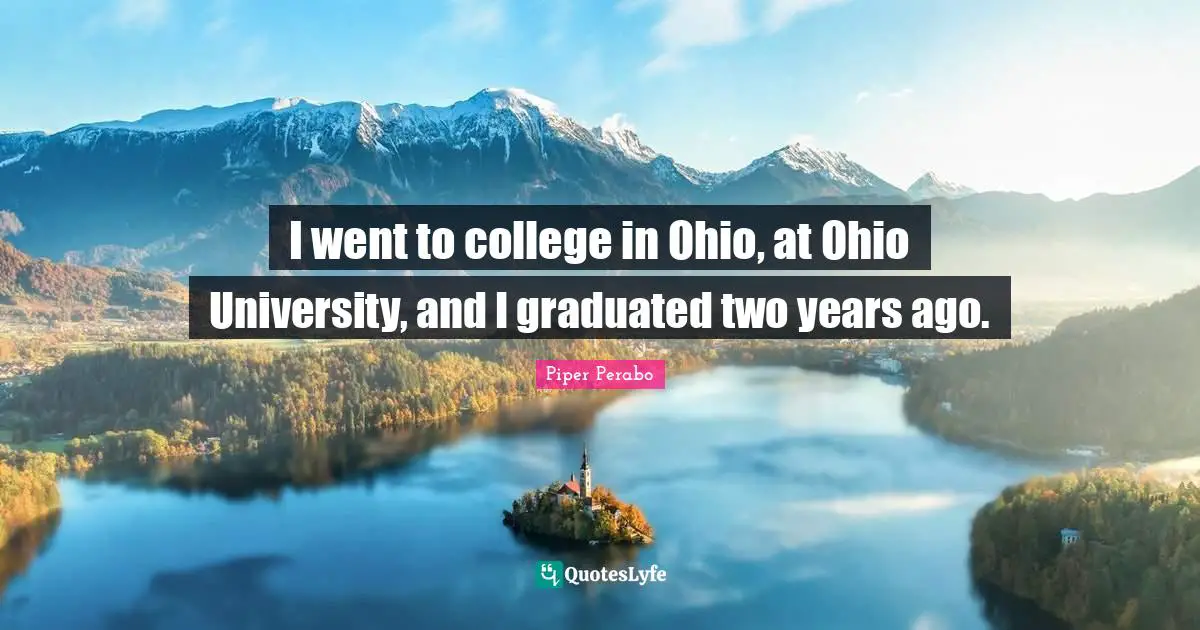 I went to college in Ohio, at Ohio University, and I graduated two years ago.