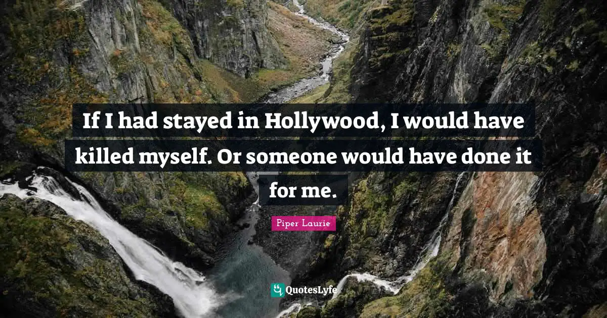 If I had stayed in Hollywood, I would have killed myself. Or someone would have done it for me.