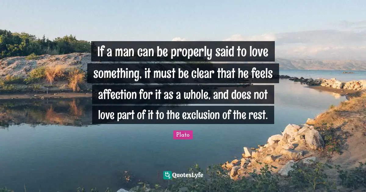 If a man can be properly said to love something, it must be clear that he feels affection for it as a whole, and does not love part of it to the exclusion of the rest.