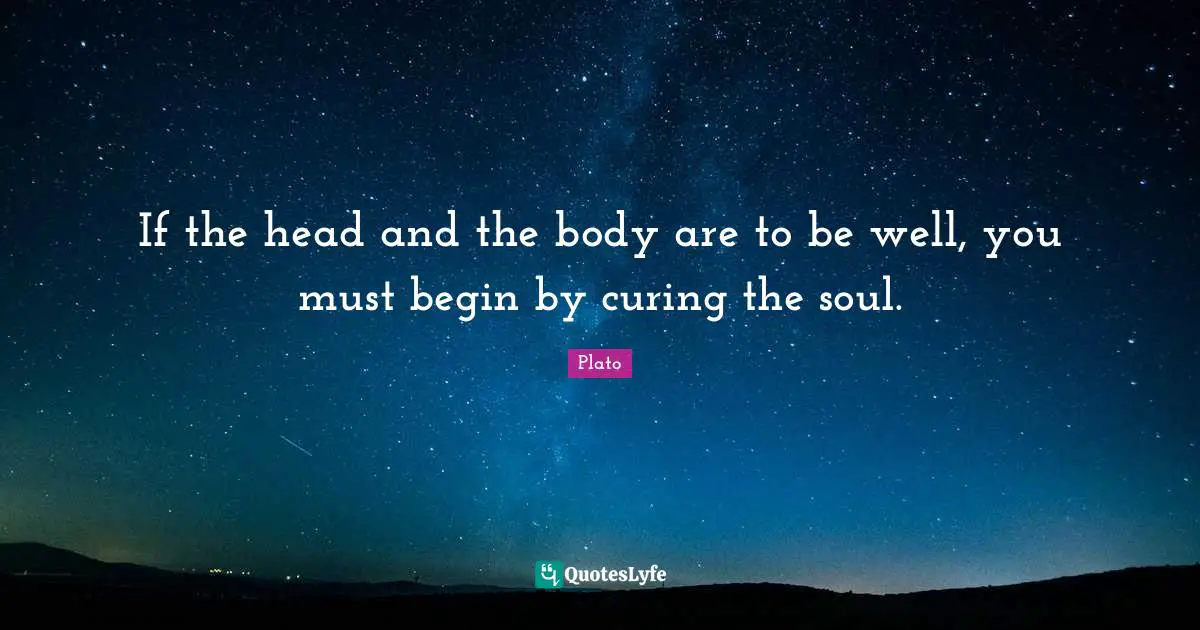 If the head and the body are to be well, you must begin by curing the soul.