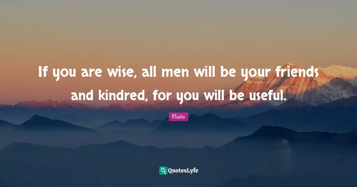 Kindred Quotes: "If you are wise, all men will be your friends and kindred, for you will be useful."