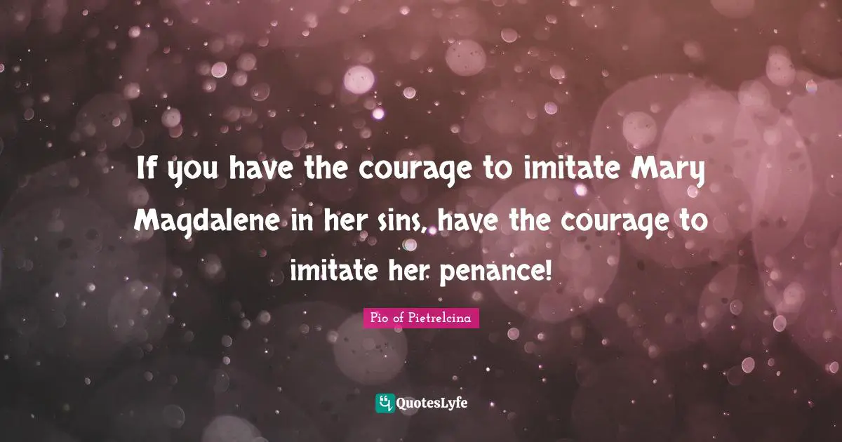 Mary Quotes: "If you have the courage to imitate Mary Magdalene in her sins, have the courage to imitate her penance!"