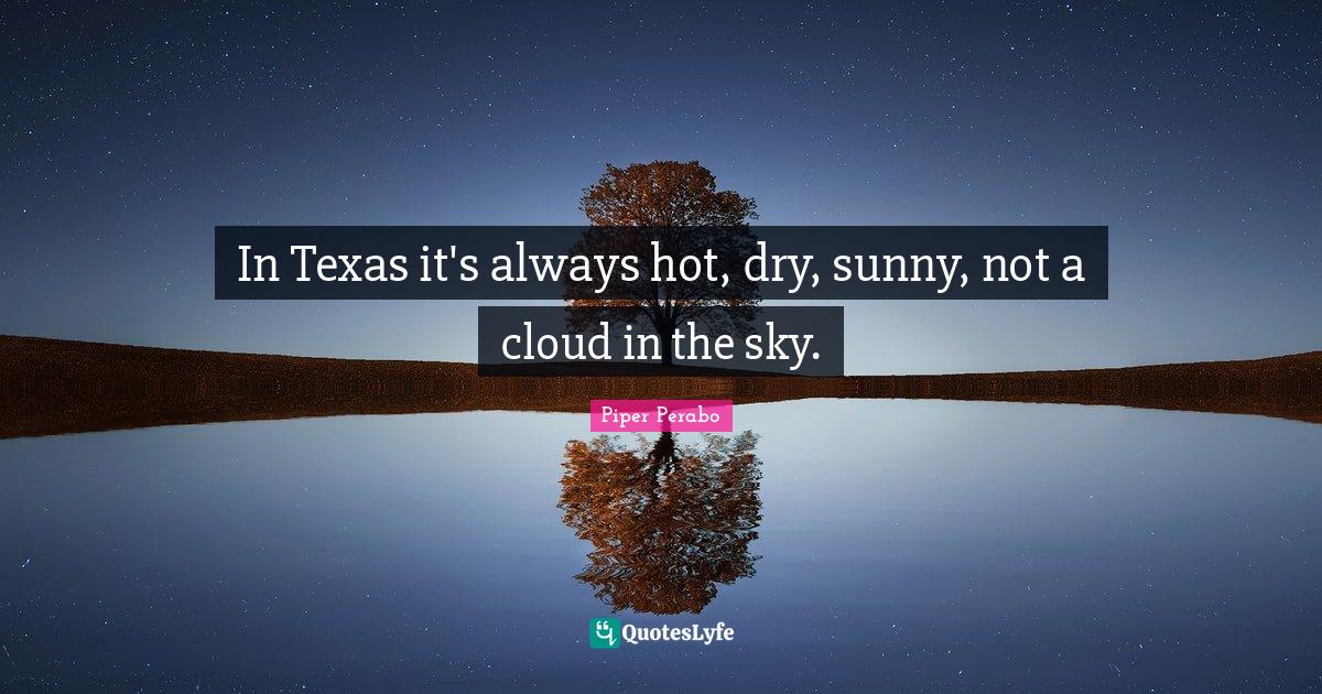 In Texas it's always hot, dry, sunny, not a cloud in the sky.... Quote