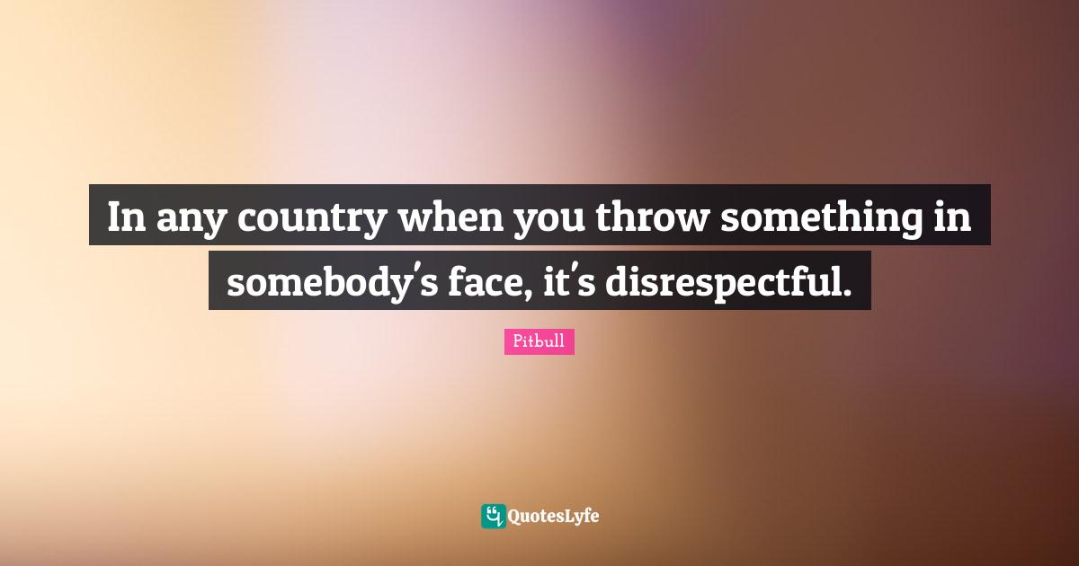 Disrespectful Quotes: "In any country when you throw something in somebody's face, it's disrespectful."