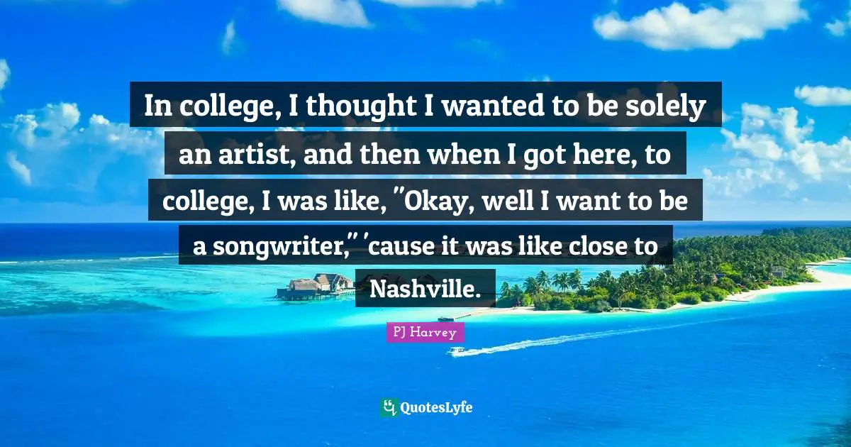In college, I thought I wanted to be solely an artist, and then when I got here, to college, I was like, "Okay, well I want to be a songwriter," 'cause it was like close to Nashville.