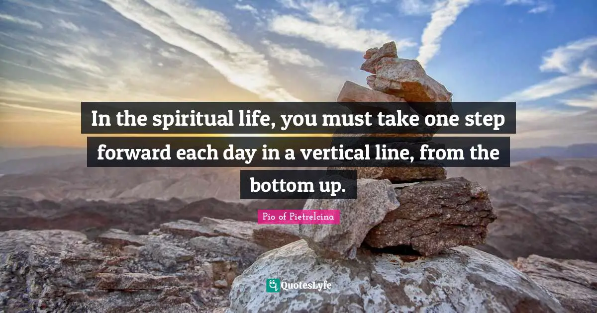 In the spiritual life, you must take one step forward each day in a vertical line, from the bottom up.