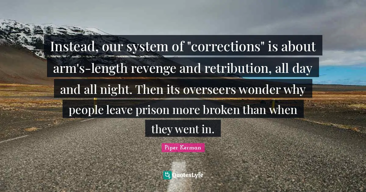 No Retribution Quotes: "Instead, our system of "corrections" is about arm's-length revenge and retribution, all day and all night. Then its overseers wonder why people leave prison more broken than when they went in."